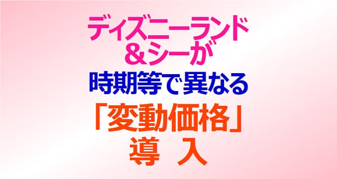 ディズニーランド＆シーが 時期等で異なる「変動価格」導入