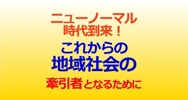 ニューノーマル時代到来！これからの地域社会の牽引者となるために
